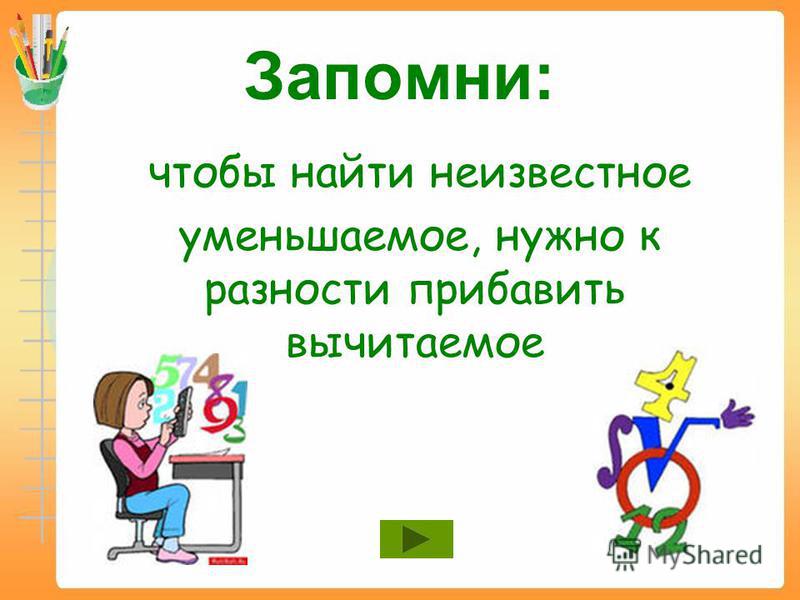 Нужно уменьшить. Чтобы найти неизвестное уменьшаемое. Чтобы найти уменьшаемое нужно правило.