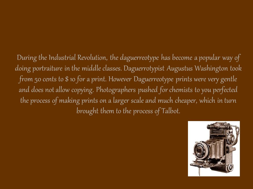 During the Industrial Revolution, the daguerreotype has become a popular way of doing portraiture in the middle classes.